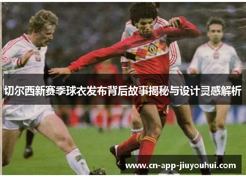 切尔西新赛季球衣发布背后故事揭秘与设计灵感解析