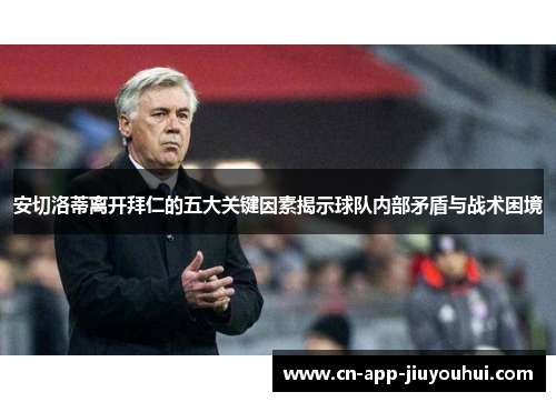 安切洛蒂离开拜仁的五大关键因素揭示球队内部矛盾与战术困境 安切洛蒂离开拜仁的五大关键因素揭示球队内部矛盾与战术困境