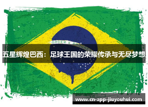 五星辉煌巴西：足球王国的荣耀传承与无尽梦想