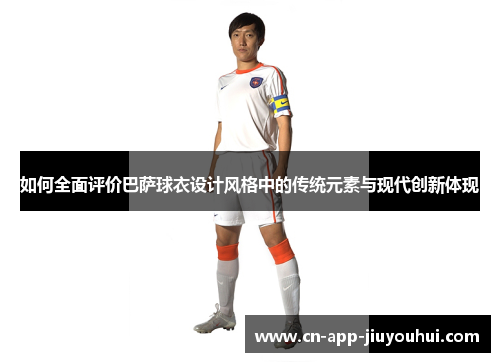 如何全面评价巴萨球衣设计风格中的传统元素与现代创新体现