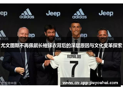 尤文图斯不再佩戴长袖球衣背后的深层原因与文化变革探索