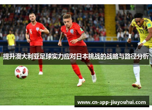提升澳大利亚足球实力应对日本挑战的战略与路径分析 提升澳大利亚足球实力应对日本挑战的战略与路径分析