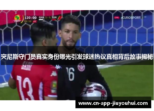 突尼斯守门员真实身份曝光引发球迷热议真相背后故事揭秘 突尼斯守门员真实身份曝光引发球迷热议真相背后故事揭秘