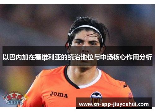以巴内加在塞维利亚的统治地位与中场核心作用分析 以巴内加在塞维利亚的统治地位与中场核心作用分析