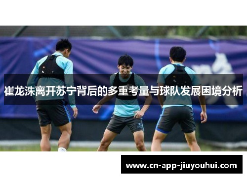 崔龙洙离开苏宁背后的多重考量与球队发展困境分析 崔龙洙离开苏宁背后的多重考量与球队发展困境分析
