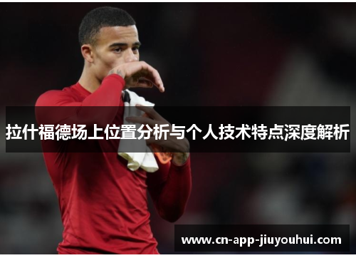 拉什福德场上位置分析与个人技术特点深度解析