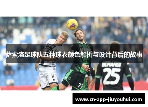 萨索洛足球队五种球衣颜色解析与设计背后的故事 萨索洛足球队五种球衣颜色解析与设计背后的故事