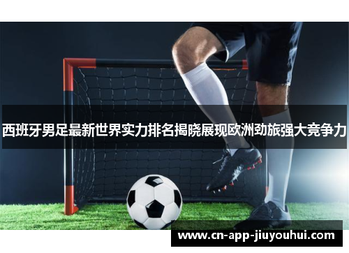 西班牙男足最新世界实力排名揭晓展现欧洲劲旅强大竞争力