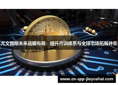 尤文图斯未来战略布局:提升青训体系与全球市场拓展并重 尤文图斯未来战略布局:提升青训体系与全球市场拓展并重