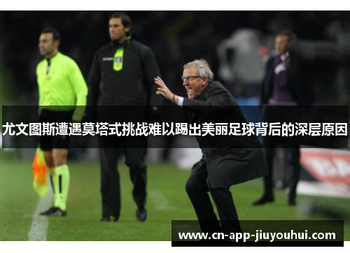 尤文图斯遭遇莫塔式挑战难以踢出美丽足球背后的深层原因 尤文图斯遭遇莫塔式挑战难以踢出美丽足球背后的深层原因