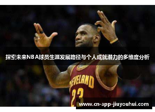 探索未来NBA球员生涯发展路径与个人成就潜力的多维度分析 探索未来NBA球员生涯发展路径与个人成就潜力的多维度分析