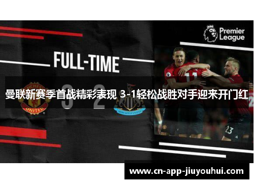 曼联新赛季首战精彩表现 3-1轻松战胜对手迎来开门红 曼联新赛季首战精彩表现 3-1轻松战胜对手迎来开门红
