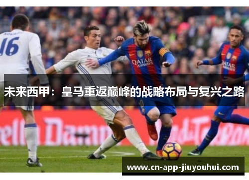 未来西甲:皇马重返巅峰的战略布局与复兴之路 未来西甲:皇马重返巅峰的战略布局与复兴之路