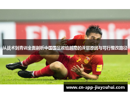 从战术到青训全面剖析中国国足败给越南的深层原因与可行整改路径 从战术到青训全面剖析中国国足败给越南的深层原因与可行整改路径