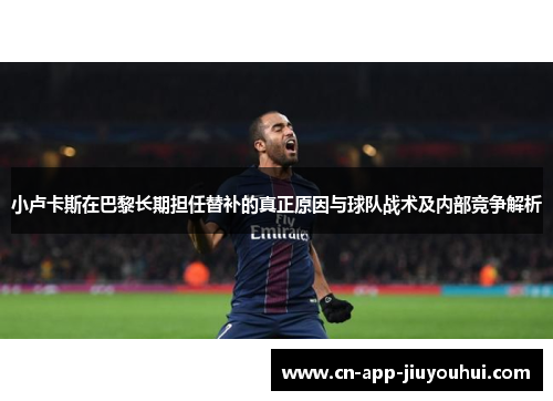 小卢卡斯在巴黎长期担任替补的真正原因与球队战术及内部竞争解析 小卢卡斯在巴黎长期担任替补的真正原因与球队战术及内部竞争解析
