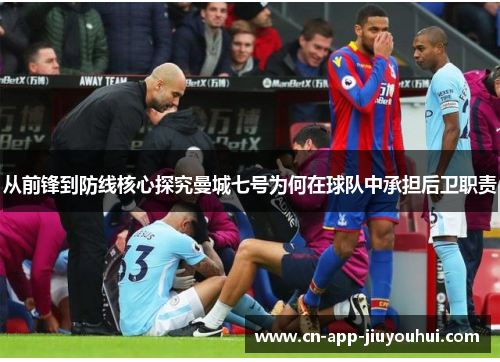 从前锋到防线核心探究曼城七号为何在球队中承担后卫职责 从前锋到防线核心探究曼城七号为何在球队中承担后卫职责