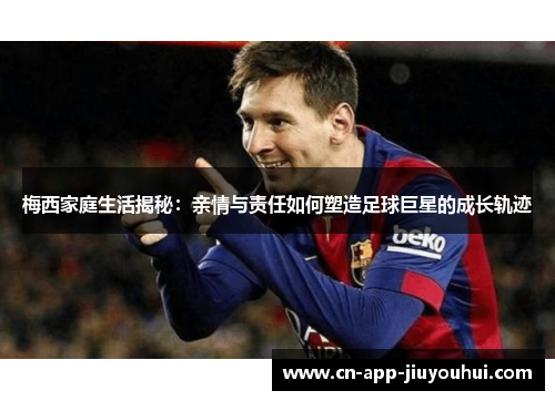 梅西家庭生活揭秘:亲情与责任如何塑造足球巨星的成长轨迹 梅西家庭生活揭秘:亲情与责任如何塑造足球巨星的成长轨迹