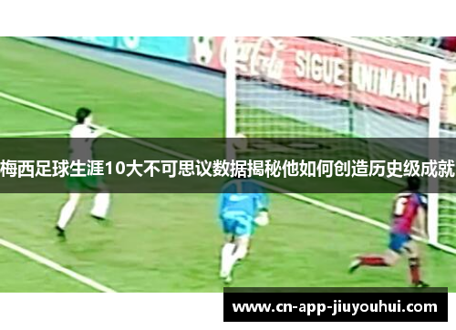 梅西足球生涯10大不可思议数据揭秘他如何创造历史级成就