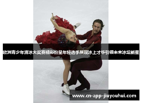 欧洲青少年滑冰大奖赛精彩纷呈年轻选手展现冰上才华引领未来冰坛新星 欧洲青少年滑冰大奖赛精彩纷呈年轻选手展现冰上才华引领未来冰坛新星