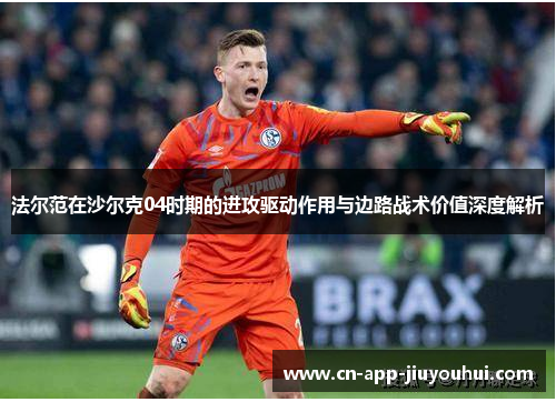法尔范在沙尔克04时期的进攻驱动作用与边路战术价值深度解析 法尔范在沙尔克04时期的进攻驱动作用与边路战术价值深度解析