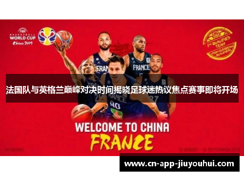 法国队与英格兰巅峰对决时间揭晓足球迷热议焦点赛事即将开场 法国队与英格兰巅峰对决时间揭晓足球迷热议焦点赛事即将开场