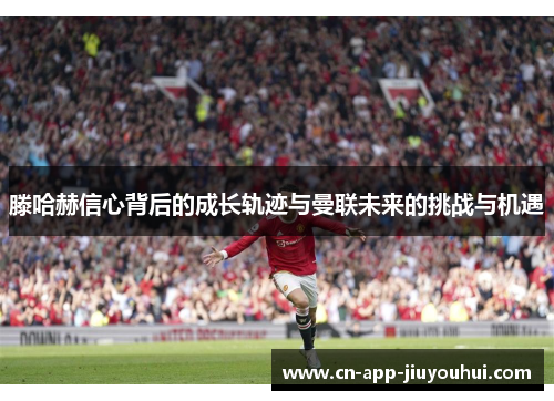 滕哈赫信心背后的成长轨迹与曼联未来的挑战与机遇 滕哈赫信心背后的成长轨迹与曼联未来的挑战与机遇