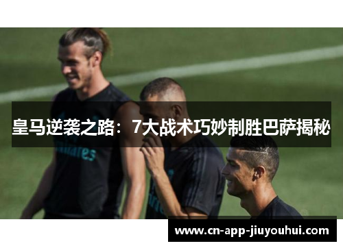 皇马逆袭之路:7大战术巧妙制胜巴萨揭秘 皇马逆袭之路:7大战术巧妙制胜巴萨揭秘