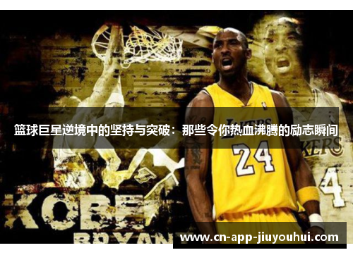 篮球巨星逆境中的坚持与突破:那些令你热血沸腾的励志瞬间 篮球巨星逆境中的坚持与突破:那些令你热血沸腾的励志瞬间