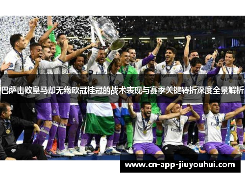 巴萨击败皇马却无缘欧冠桂冠的战术表现与赛季关键转折深度全景解析 巴萨击败皇马却无缘欧冠桂冠的战术表现与赛季关键转折深度全景解析