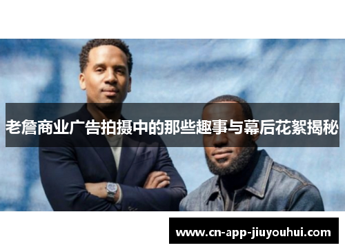 老詹商业广告拍摄中的那些趣事与幕后花絮揭秘