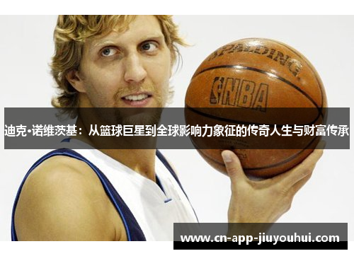 迪克·诺维茨基:从篮球巨星到全球影响力象征的传奇人生与财富传承 迪克·诺维茨基:从篮球巨星到全球影响力象征的传奇人生与财富传承