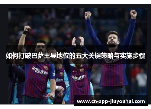 如何打破巴萨主导地位的五大关键策略与实施步骤 如何打破巴萨主导地位的五大关键策略与实施步骤