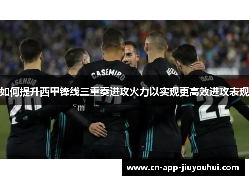 如何提升西甲锋线三重奏进攻火力以实现更高效进攻表现