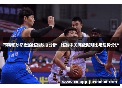 布朗和孙铭徽的比赛数据分析：比赛中关键数据对比与趋势分析