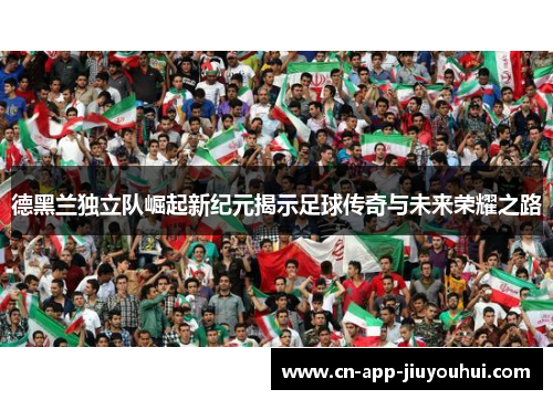 德黑兰独立队崛起新纪元揭示足球传奇与未来荣耀之路