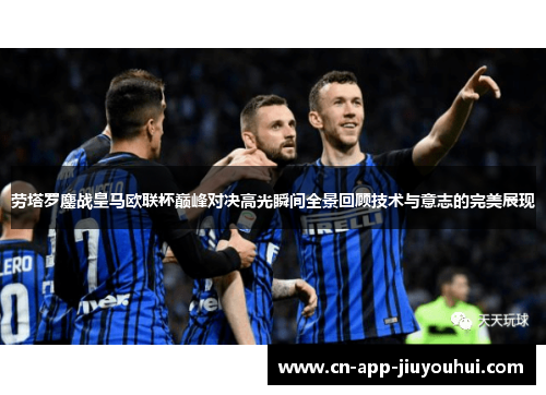 劳塔罗鏖战皇马欧联杯巅峰对决高光瞬间全景回顾技术与意志的完美展现