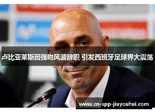 卢比亚莱斯因强吻风波辞职 引发西班牙足球界大震荡