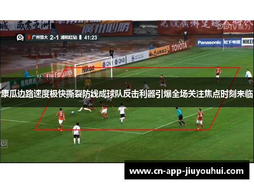 康瓜边路速度极快撕裂防线成球队反击利器引爆全场关注焦点时刻来临