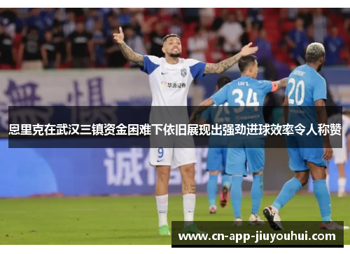 恩里克在武汉三镇资金困难下依旧展现出强劲进球效率令人称赞