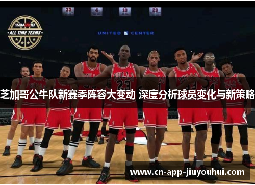 芝加哥公牛队新赛季阵容大变动 深度分析球员变化与新策略