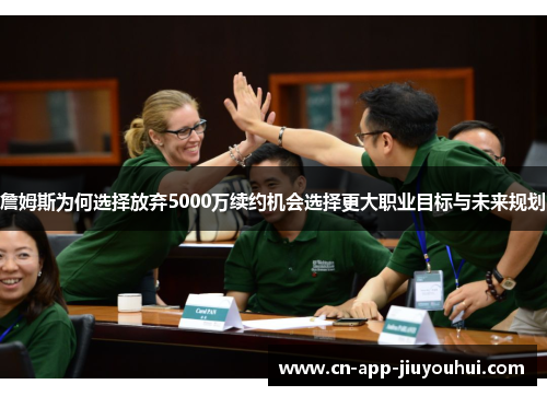 詹姆斯为何选择放弃5000万续约机会选择更大职业目标与未来规划 詹姆斯为何选择放弃5000万续约机会选择更大职业目标与未来规划