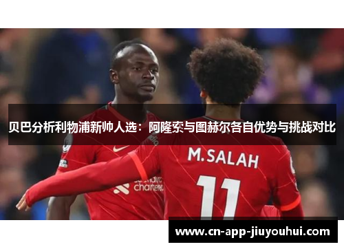 贝巴分析利物浦新帅人选:阿隆索与图赫尔各自优势与挑战对比 贝巴分析利物浦新帅人选:阿隆索与图赫尔各自优势与挑战对比