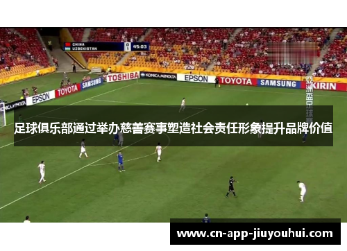 足球俱乐部通过举办慈善赛事塑造社会责任形象提升品牌价值 足球俱乐部通过举办慈善赛事塑造社会责任形象提升品牌价值