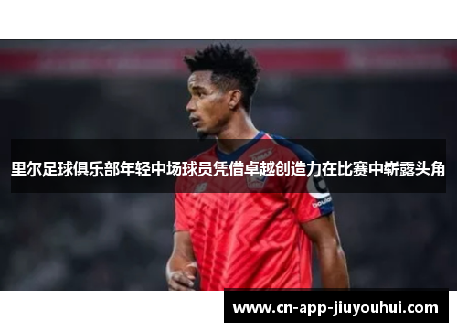 里尔足球俱乐部年轻中场球员凭借卓越创造力在比赛中崭露头角 里尔足球俱乐部年轻中场球员凭借卓越创造力在比赛中崭露头角