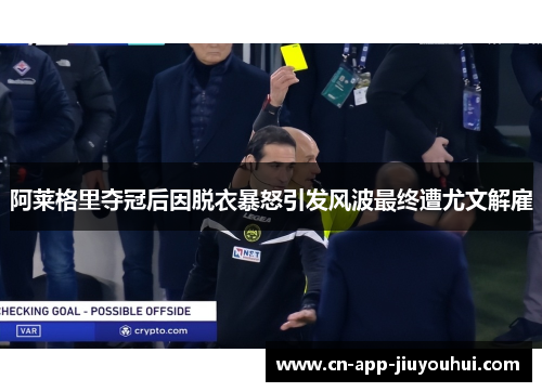 阿莱格里夺冠后因脱衣暴怒引发风波最终遭尤文解雇 阿莱格里夺冠后因脱衣暴怒引发风波最终遭尤文解雇
