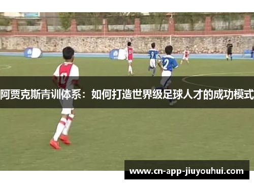 阿贾克斯青训体系:如何打造世界级足球人才的成功模式 阿贾克斯青训体系:如何打造世界级足球人才的成功模式