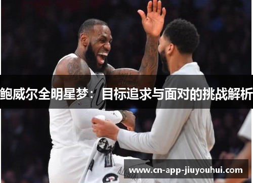 鲍威尔全明星梦:目标追求与面对的挑战解析 鲍威尔全明星梦:目标追求与面对的挑战解析
